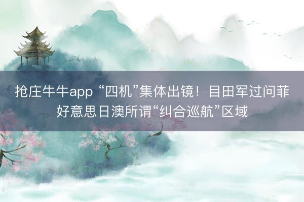 抢庄牛牛app “四机”集体出镜！目田军过问菲好意思日澳所谓“纠合巡航”区域