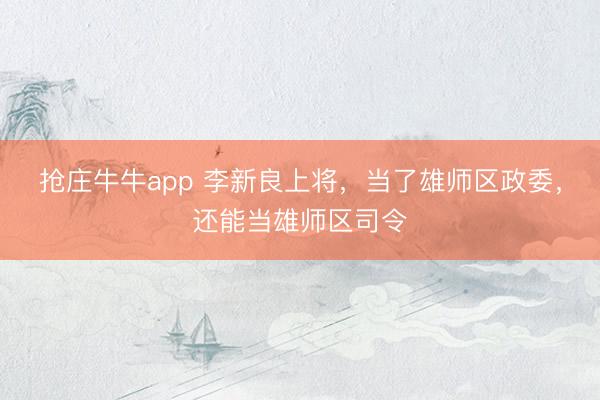 抢庄牛牛app 李新良上将，当了雄师区政委，还能当雄师区司令