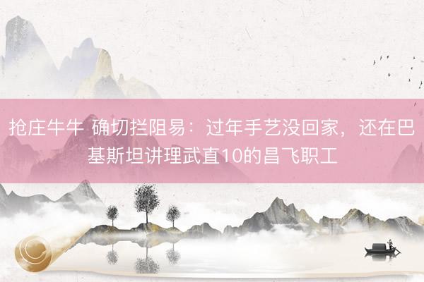 抢庄牛牛 确切拦阻易：过年手艺没回家，还在巴基斯坦讲理武直10的昌飞职工