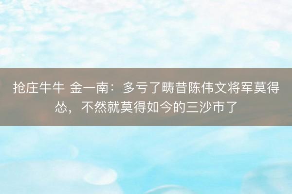 抢庄牛牛 金一南：多亏了畴昔陈伟文将军莫得怂，不然就莫得如今的三沙市了