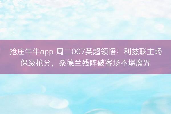 抢庄牛牛app 周二007英超领悟：利兹联主场保级抢分，桑德兰残阵破客场不堪魔咒
