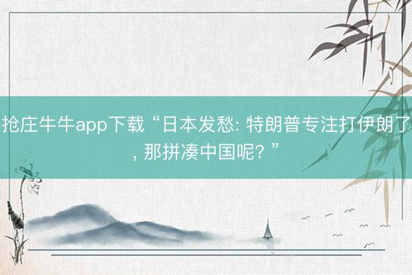 抢庄牛牛app下载 “日本发愁: 特朗普专注打伊朗了， 那拼凑中国呢? ”