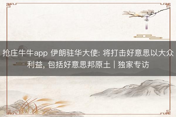 抢庄牛牛app 伊朗驻华大使: 将打击好意思以大众利益， 包括好意思邦原土 | 独家专访