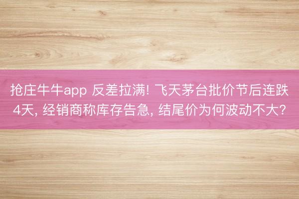 抢庄牛牛app 反差拉满! 飞天茅台批价节后连跌4天， 经销商称库存告急， 结尾价为何波动不大?
