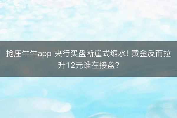 抢庄牛牛app 央行买盘断崖式缩水! 黄金反而拉升12元谁在接盘?