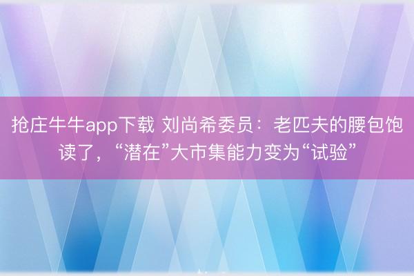 抢庄牛牛app下载 刘尚希委员：老匹夫的腰包饱读了，“潜在”大市集能力变为“试验”