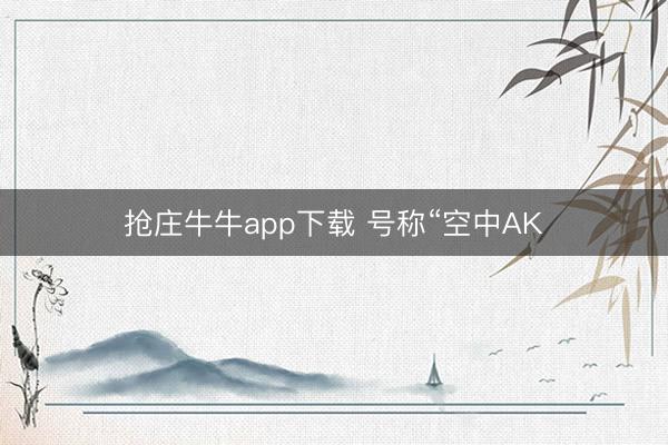 抢庄牛牛app下载 号称“空中AK