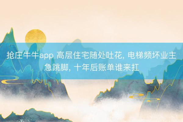 抢庄牛牛app 高层住宅随处吐花， 电梯频坏业主急跳脚， 十年后账单谁来扛