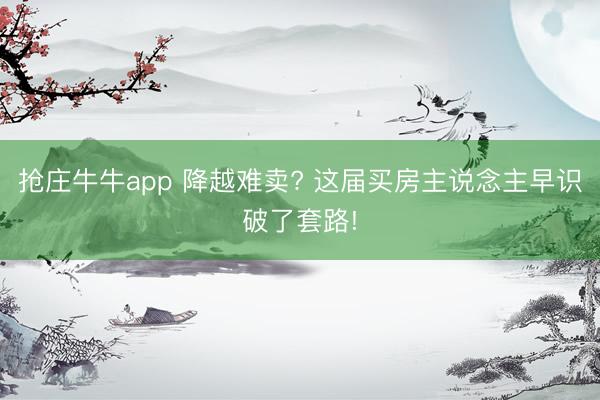 抢庄牛牛app 降越难卖? 这届买房主说念主早识破了套路!