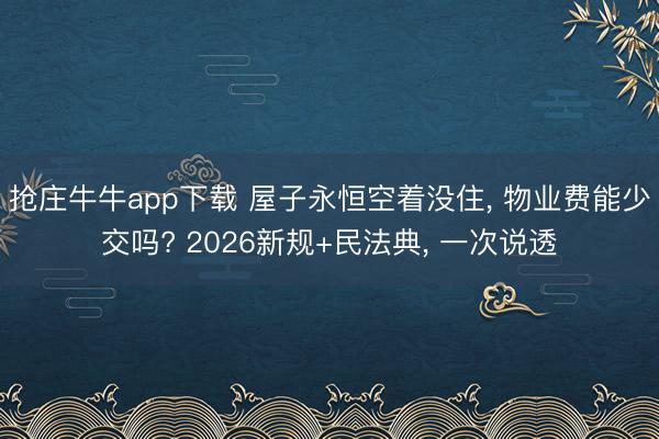 抢庄牛牛app下载 屋子永恒空着没住， 物业费能少交吗? 2026新规+民法典， 一次说透