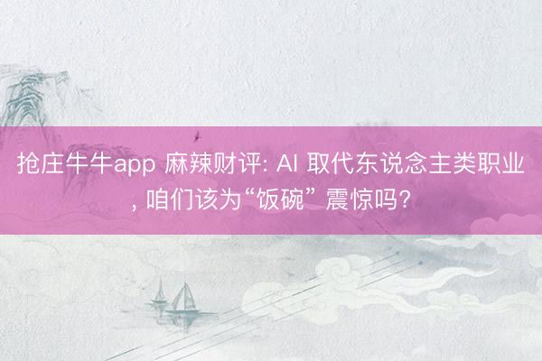 抢庄牛牛app 麻辣财评: AI 取代东说念主类职业， 咱们该为“饭碗” 震惊吗?