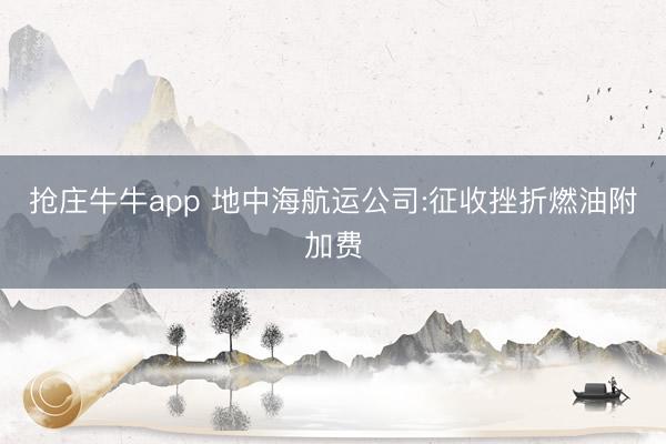 抢庄牛牛app 地中海航运公司:征收挫折燃油附加费