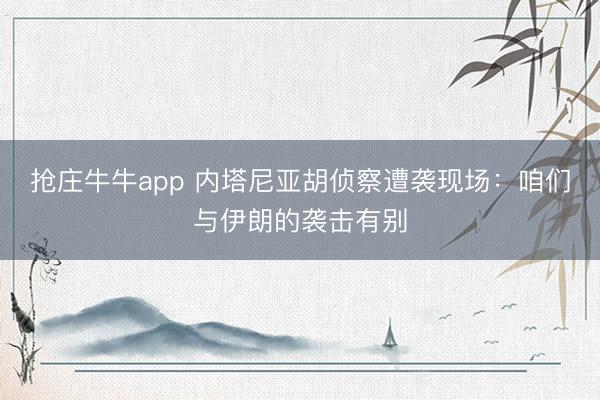 抢庄牛牛app 内塔尼亚胡侦察遭袭现场：咱们与伊朗的袭击有别