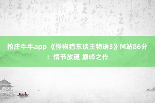 抢庄牛牛app 《怪物猎东谈主物语3》M站86分：情节放诞 巅峰之作
