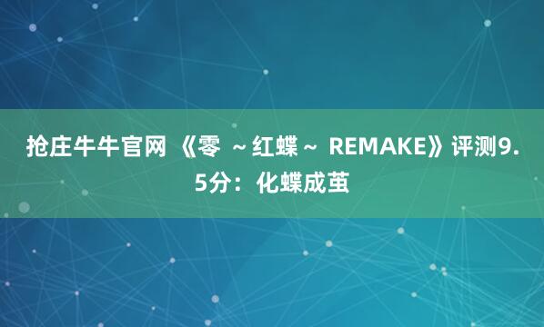抢庄牛牛官网 《零 ～红蝶～ REMAKE》评测9.5分：化蝶成茧