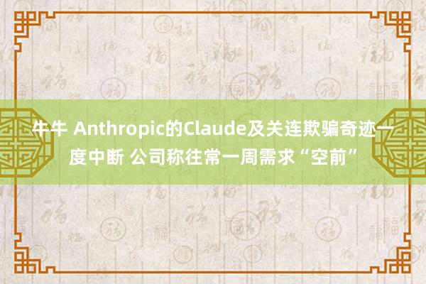 牛牛 Anthropic的Claude及关连欺骗奇迹一度中断 公司称往常一周需求“空前”
