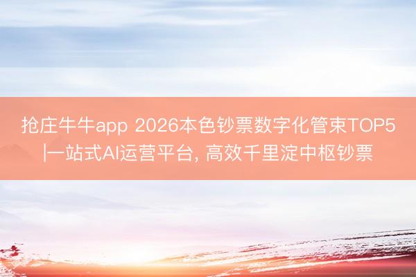 抢庄牛牛app 2026本色钞票数字化管束TOP5|一站式AI运营平台， 高效千里淀中枢钞票