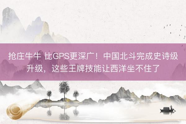 抢庄牛牛 比GPS更深广！中国北斗完成史诗级升级，这些王牌技能让西洋坐不住了