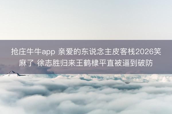 抢庄牛牛app 亲爱的东说念主皮客栈2026笑麻了 徐志胜归来王鹤棣平直被逼到破防