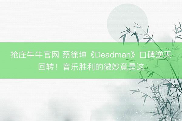 抢庄牛牛官网 蔡徐坤《Deadman》口碑逆天回转！音乐胜利的微妙竟是这