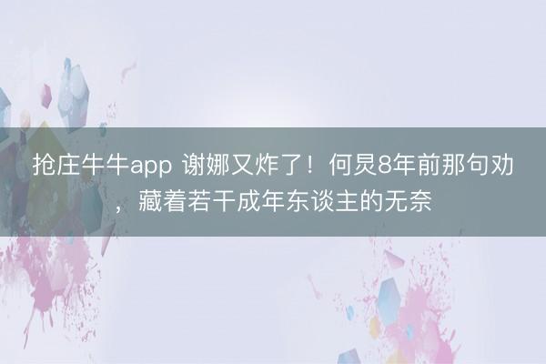 抢庄牛牛app 谢娜又炸了！何炅8年前那句劝，藏着若干成年东谈主的无奈