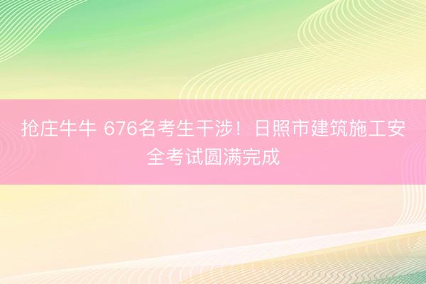 抢庄牛牛 676名考生干涉！日照市建筑施工安全考试圆满完成