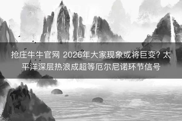 抢庄牛牛官网 2026年大家现象或将巨变? 太平洋深层热浪成超等厄尔尼诺环节信号