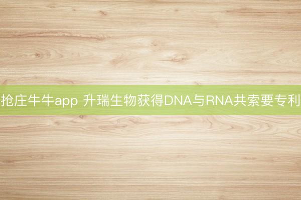 抢庄牛牛app 升瑞生物获得DNA与RNA共索要专利