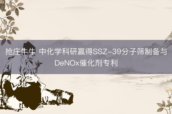 抢庄牛牛 中化学科研赢得SSZ-39分子筛制备与DeNOx催化剂专利