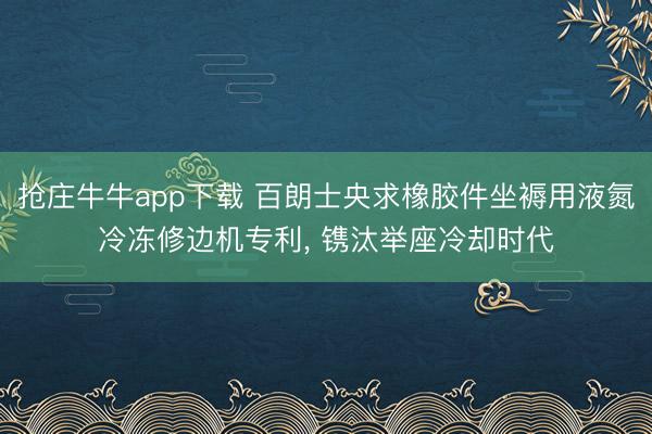抢庄牛牛app下载 百朗士央求橡胶件坐褥用液氮冷冻修边机专利， 镌汰举座冷却时代