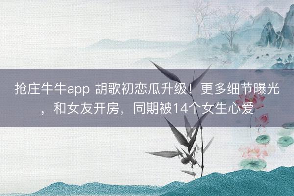 抢庄牛牛app 胡歌初恋瓜升级！更多细节曝光，和女友开房，同期被14个女生心爱