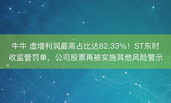 牛牛 虚增利润最高占比达82.33%！ST东时收监管罚单，公司股票再被实施其他风险警示
