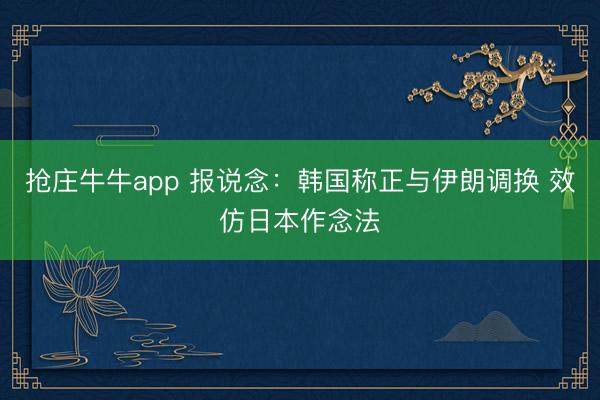 抢庄牛牛app 报说念：韩国称正与伊朗调换 效仿日本作念法
