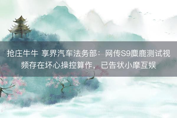 抢庄牛牛 享界汽车法务部：网传S9麋鹿测试视频存在坏心操控算作，已告状小摩互娱