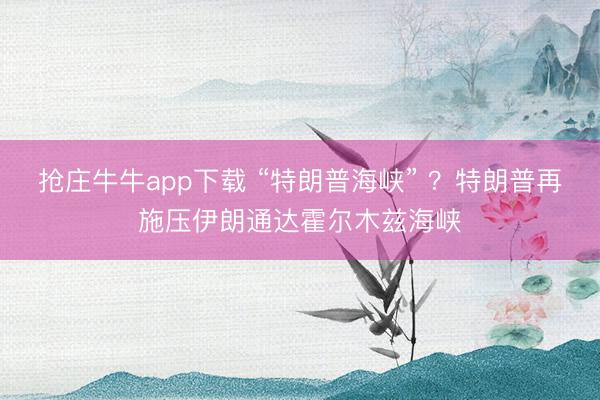 抢庄牛牛app下载 “特朗普海峡” ？特朗普再施压伊朗通达霍尔木兹海峡