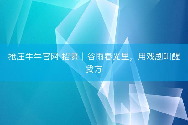抢庄牛牛官网 招募｜谷雨春光里，用戏剧叫醒我方