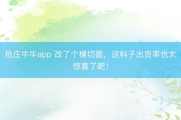 抢庄牛牛app 改了个横切面,这料子出货率也太惊喜了吧!