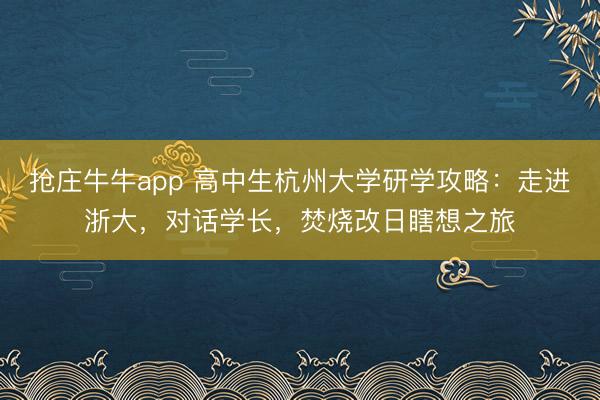 抢庄牛牛app 高中生杭州大学研学攻略:走进浙大,对话学长,焚烧改日瞎想之旅