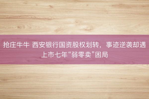 抢庄牛牛 西安银行国资股权划转，事迹逆袭却遇上市七年“弱零卖”困局