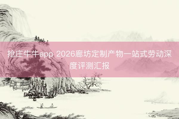 抢庄牛牛app 2026廊坊定制产物一站式劳动深度评测汇报