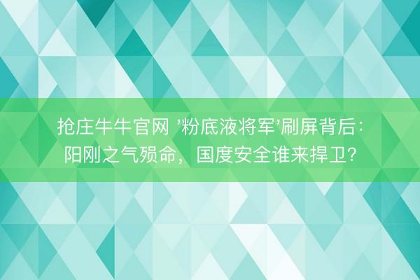 抢庄牛牛官网 '粉底液将军'刷屏背后：阳刚之气殒命，国度安全谁来捍卫？