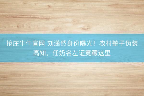 抢庄牛牛官网 刘潇然身份曝光！农村塾子伪装高知，任奶名左证竟藏这里