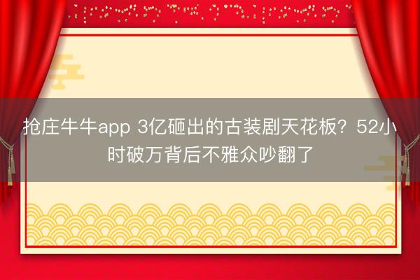 抢庄牛牛app 3亿砸出的古装剧天花板？52小时破万背后不雅众吵翻了