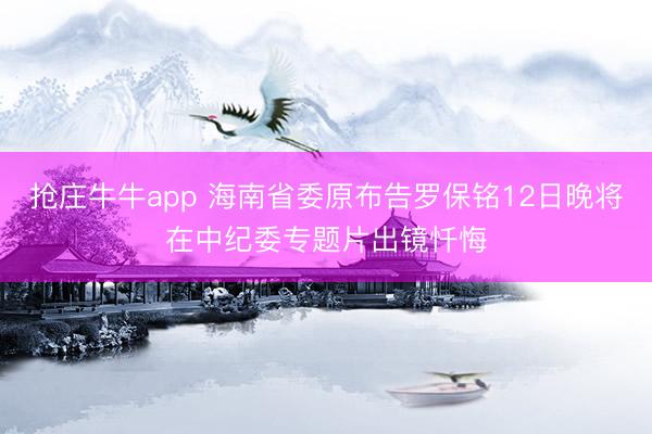 抢庄牛牛app 海南省委原布告罗保铭12日晚将在中纪委专题片出镜忏悔