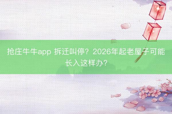 抢庄牛牛app 拆迁叫停？2026年起老屋子可能长入这样办？