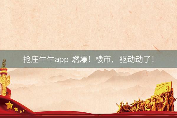 抢庄牛牛app 燃爆！楼市，驱动动了！