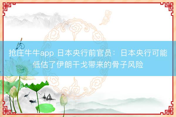 抢庄牛牛app 日本央行前官员：日本央行可能低估了伊朗干戈带来的骨子风险