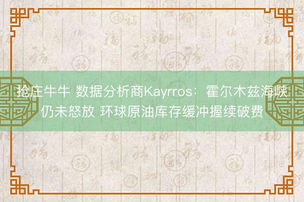 抢庄牛牛 数据分析商Kayrros：霍尔木兹海峡仍未怒放 环球原油库存缓冲握续破费