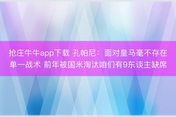 抢庄牛牛app下载 孔帕尼:面对皇马毫不存在单一战术 前年被国米淘汰咱们有9东谈主缺席