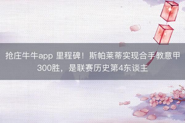 抢庄牛牛app 里程碑！斯帕莱蒂实现合手教意甲300胜，是联赛历史第4东谈主
